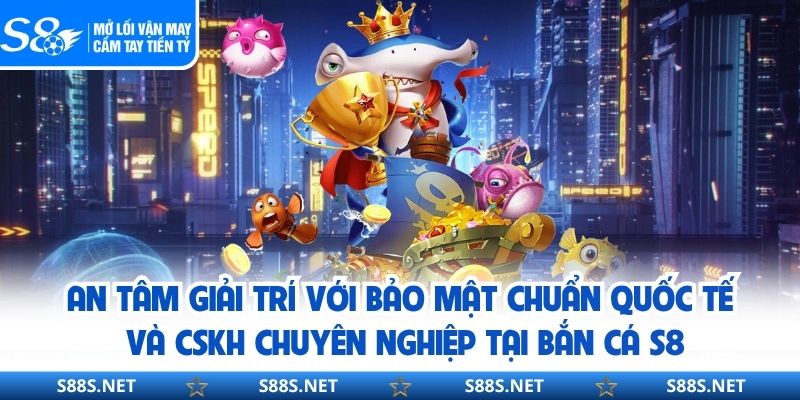 An tâm giải trí với bảo mật chuẩn quốc tế và CSKH chuyên nghiệp tại bắn cá S8